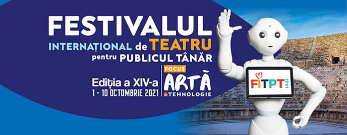 FESTIVALUL INTERNAŢIONAL de TEATRU pentru PUBLICUL TÂNĂR Iași 2021 Ediţia a XIV-a 1-10 octombrie 2021 ARTĂ ȘI TEHNOLOGIE